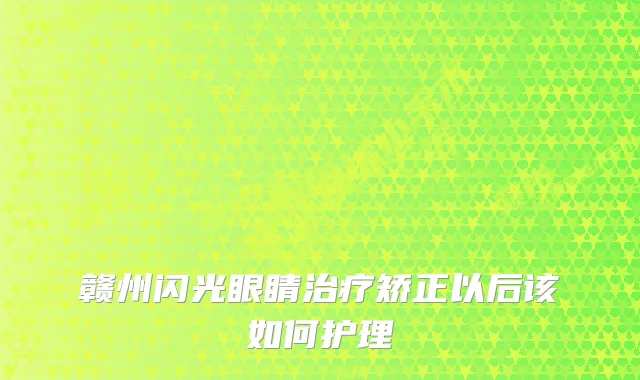 赣州闪光眼睛矫正以后该如何护理