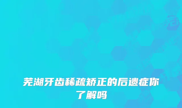 芜湖牙齿稀疏矫正的后遗症你了解吗