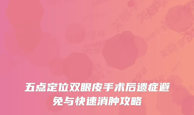 五点定位双眼皮手术后遗症避免与快速消肿攻略