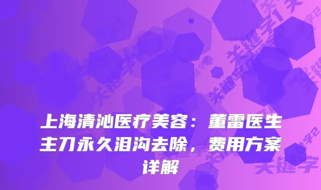 上海清沁医疗美容:董雷医生主刀永久泪沟去除,费用方案详解