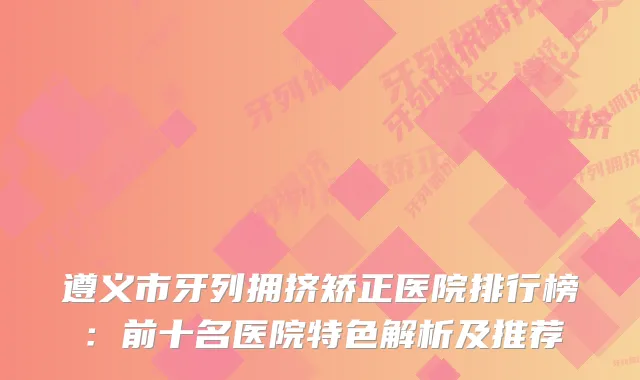 遵义市牙列拥挤矫正医院排行榜:前十名医院特色解析及推荐