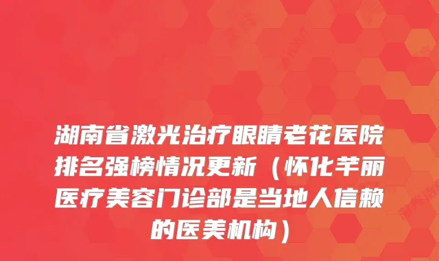 湖南省激光眼睛老花医院排名强榜情况更新（怀化芊丽医疗美容门诊部是当地人信赖的医美机构）