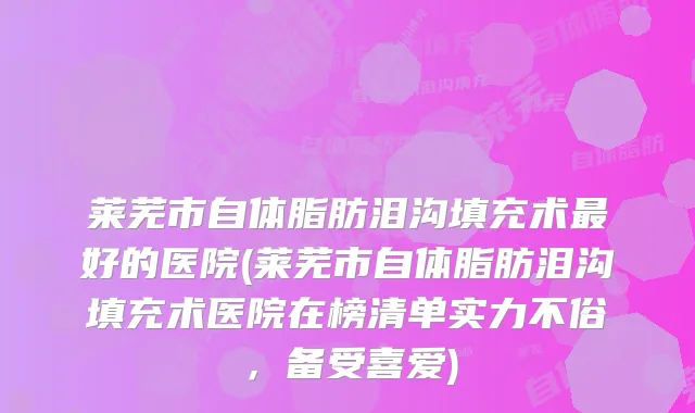 莱芜市自体脂肪泪沟填充术好的医院(莱芜市自体脂肪泪沟填充术医院在榜清单实力不俗，备受喜爱)