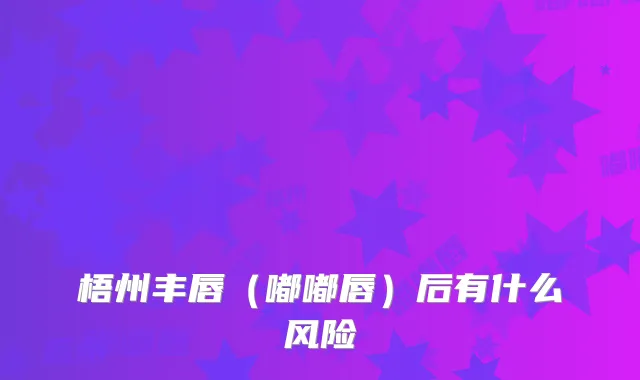 梧州丰唇（嘟嘟唇）后有什么风险