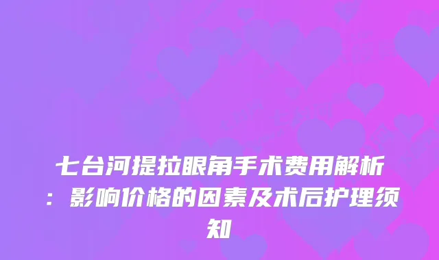 七台河提拉眼角手术费用解析：影响价格的因素及术后护理须知