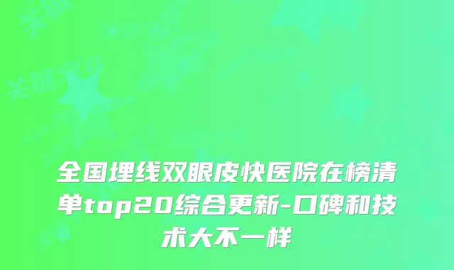 全国埋线双眼皮快医院在榜清单top20综合更新-口碑和技术大不一样