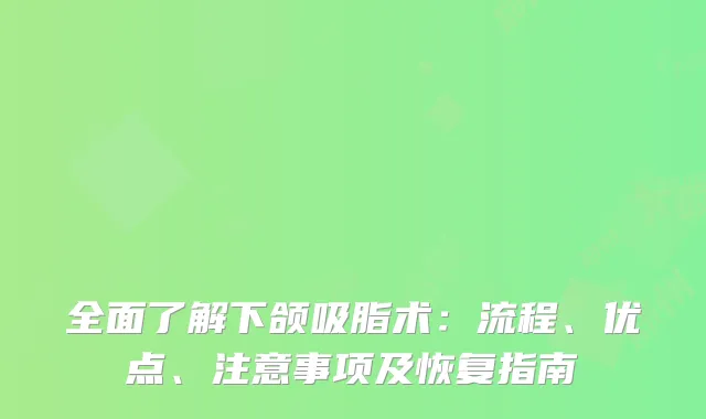 全面了解下颌吸脂术：流程、优点、注意事项及恢复指南