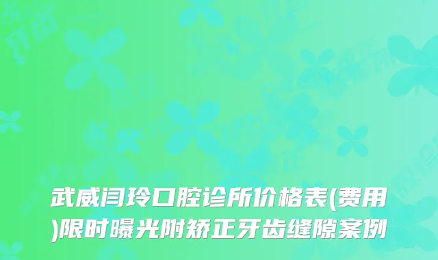 武威闫玲口腔诊所价格表(费用)限时曝光附矫正牙齿缝隙案例