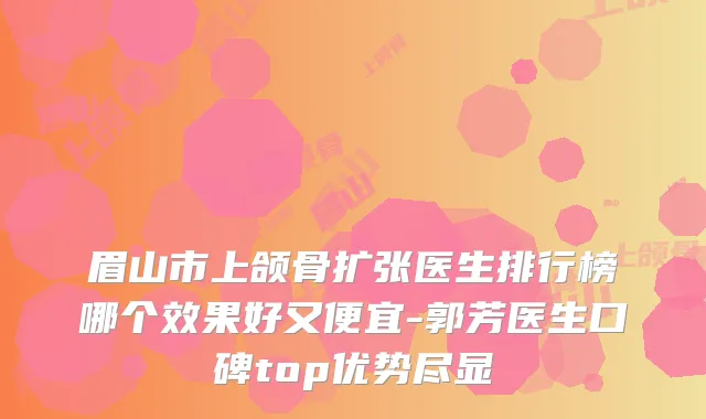 眉山市上颌骨扩张医生排行榜哪个效果好又便宜-郭芳医生口碑top优势尽显