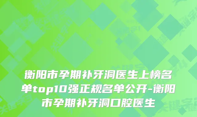 衡阳市孕期补牙洞医生上榜名单top10强正规名单公开-衡阳市孕期补牙洞口腔医生