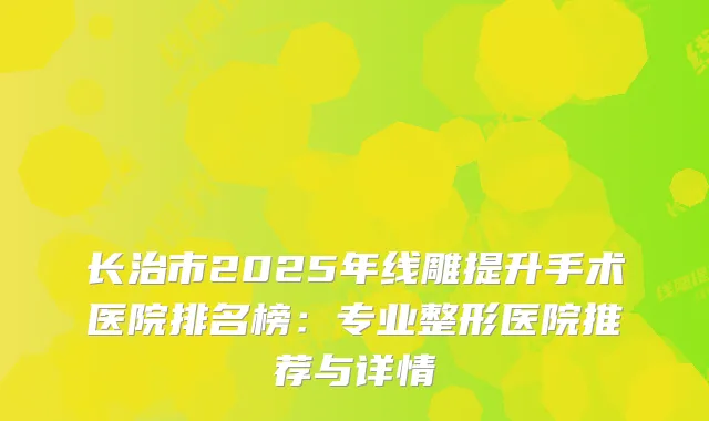 长治市2025年线雕提升手术医院排名榜：专业整形医院推荐与详情