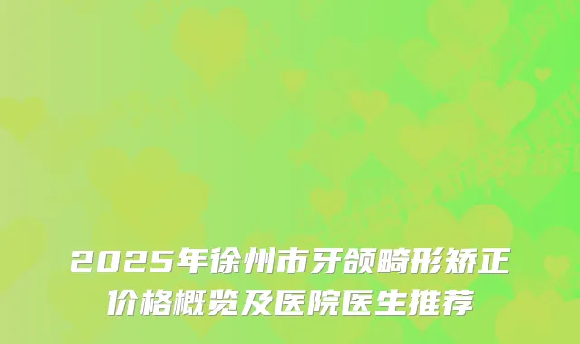 2025年徐州市牙颌畸形矫正价格概览及医院医生推荐