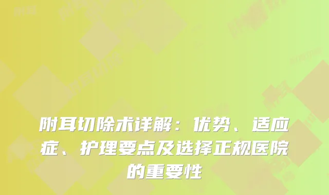 附耳切除术详解：优势、适应症、护理要点及选择正规医院的重要性