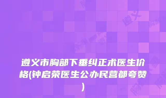 遵义市胸部下垂纠正术医生价格(钟启荣医生公办民营都夸赞)