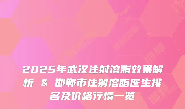 2025年武汉注射溶脂效果解析 & 邯郸市注射溶脂医生排名及价格行情一览