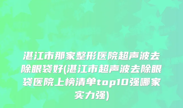 湛江市那家整形医院超声波去除眼袋好(湛江市超声波去除眼袋医院上榜清单top10强哪家实力强)