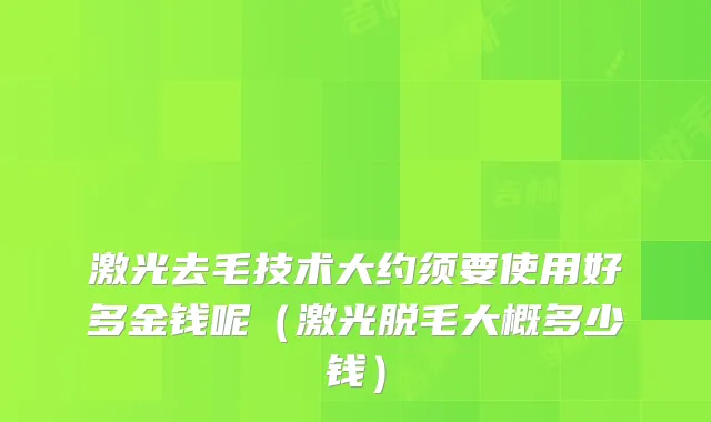 激光去毛技术大约须要使用好多金钱呢（激光脱毛大概多少钱）