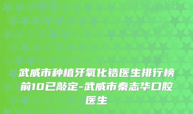 武威市种植牙氧化锆医生排行榜前10已敲定-武威市秦志华口腔医生