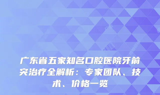 广东省五家知名口腔医院牙前突全解析：专家团队、技术、价格一览