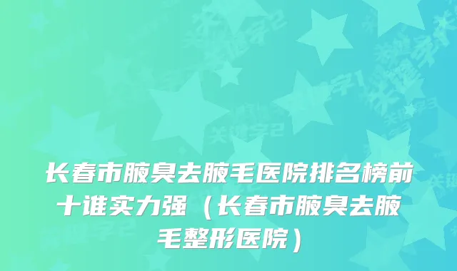 长春市腋臭去腋毛医院排名榜前十谁实力强（长春市腋臭去腋毛整形医院）