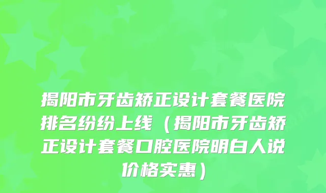揭阳市牙齿矫正设计套餐医院排名纷纷上线（揭阳市牙齿矫正设计套餐口腔医院明白人说价格实惠）