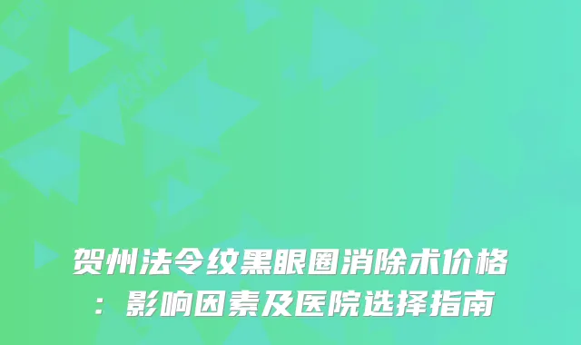 贺州法令纹黑眼圈消除术价格:影响因素及医院选择指南