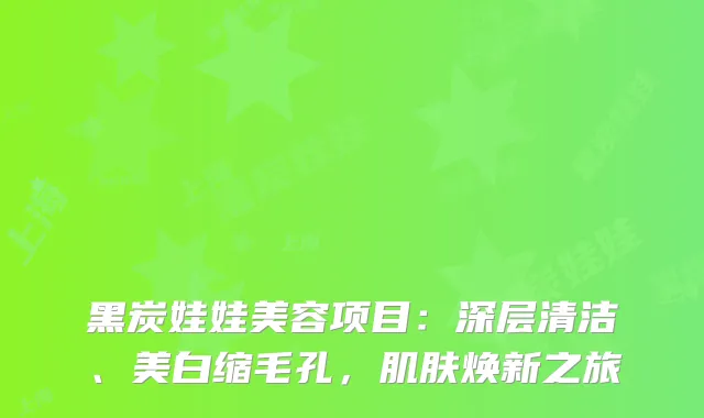 黑炭娃娃美容项目：深层清洁、美白缩毛孔，肌肤焕新之旅