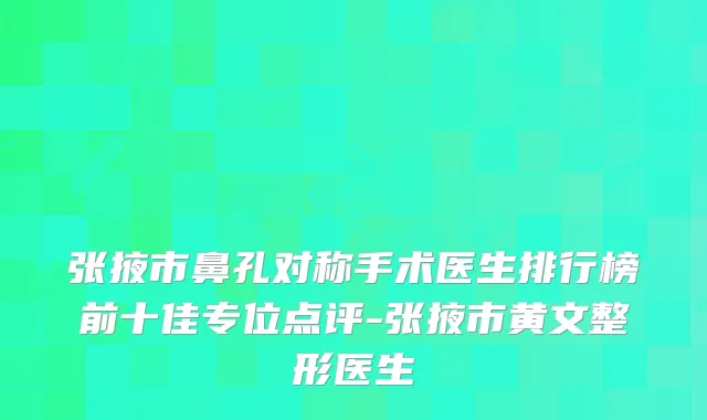 张掖市鼻孔对称手术医生排行榜前十佳专位点评-张掖市黄文整形医生