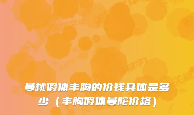 曼桃假体丰胸的价钱具体是多少（丰胸假体曼陀价格）