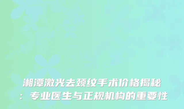 湘潭激光去颈纹手术价格揭秘：专业医生与正规机构的重要性