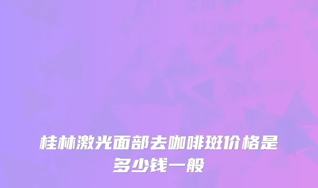 桂林激光面部去咖啡斑价格是多少钱一般