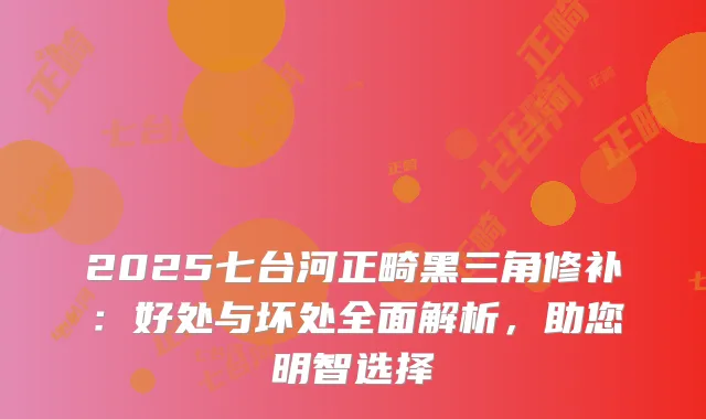 2025七台河正畸黑三角修补：好处与坏处全面解析，助您明智选择