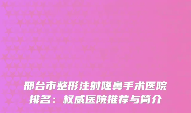 邢台市整形注射隆鼻手术医院排名：医院推荐与简介