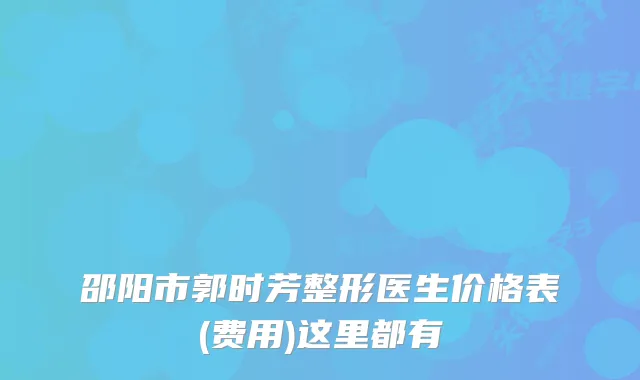 邵阳市郭时芳整形医生价格表(费用)这里都有