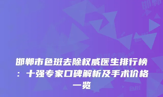 邯郸市色斑去除医生排行榜：十强专家口碑解析及手术价格一览