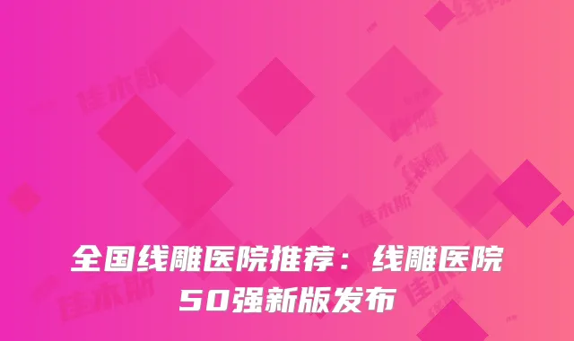全国线雕医院推荐：线雕医院50强新版发布