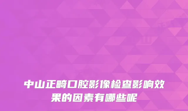 中山正畸口腔影像检查影响效果的因素有哪些呢