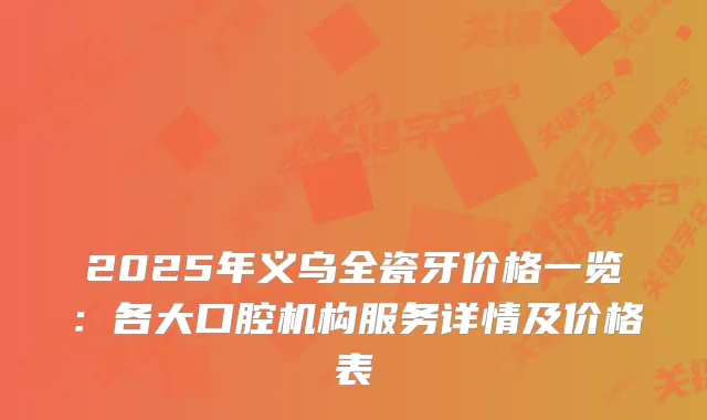 2025年义乌全瓷牙价格一览：各大口腔机构服务详情及价格表