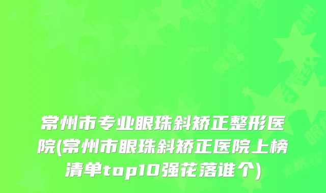 常州市专业眼珠斜矫正整形医院(常州市眼珠斜矫正医院上榜清单top10强花落谁个)