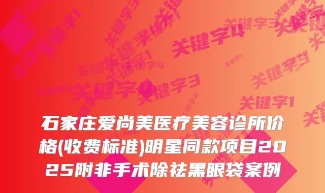 石家庄爱尚美医疗美容诊所价格(收费标准)明星同款项目2025附非手术除祛黑眼袋案例