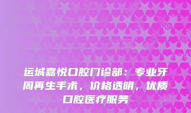 运城嘉悦口腔门诊部：专业牙周再生手术，价格透明，优质口腔医疗服务
