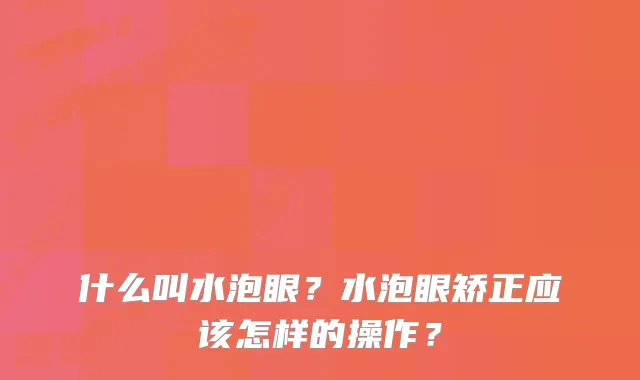 什么叫水泡眼？水泡眼矫正应该怎样的操作？