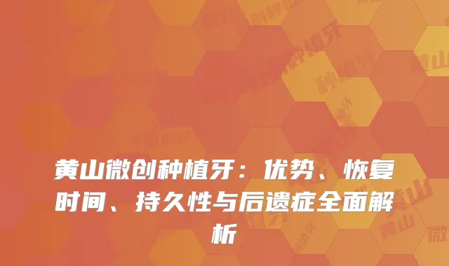 黄山微创种植牙：优势、恢复时间、持久性与后遗症全面解析