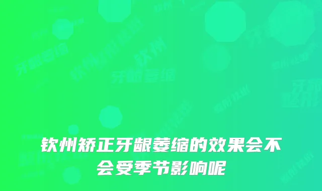 钦州矫正牙龈萎缩的效果会不会受季节影响呢