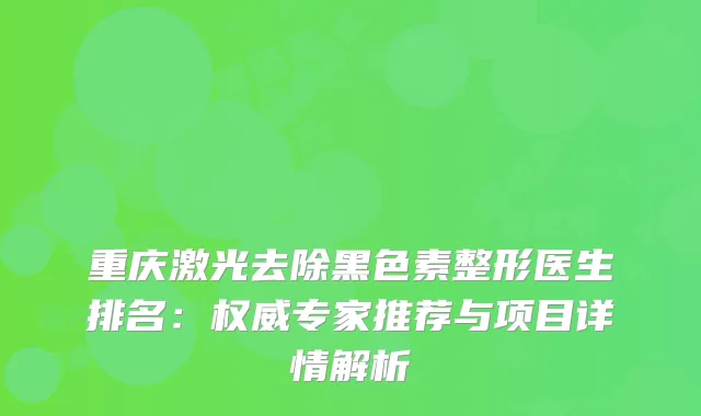 重庆激光去除黑色素整形医生排名：专家推荐与项目详情解析