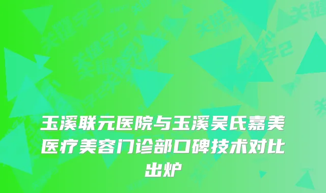 玉溪联元医院与玉溪吴氏嘉美医疗美容门诊部口碑技术对比出炉