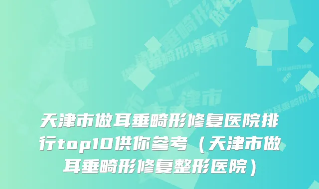 天津市做耳垂畸形修复医院排行top10供你参考(天津市做耳垂畸形修复整形医院)