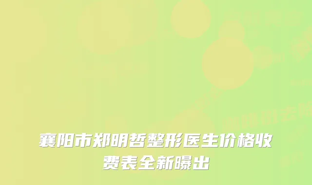 襄阳市郑明哲整形医生价格收费表全新曝出