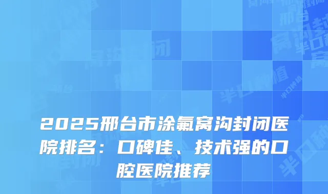 2025邢台市涂氟窝沟封闭医院排名：口碑佳、技术强的口腔医院推荐