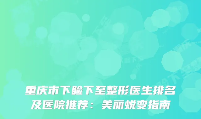 重庆市下睑下至整形医生排名及医院推荐：美丽蜕变指南